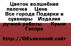  Цветок-волшебная палочка. › Цена ­ 500 - Все города Подарки и сувениры » Изделия ручной работы   . Крым,Гаспра